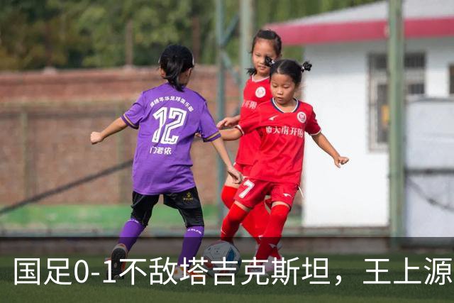 国足0-1不敌塔吉克斯坦，王上源剖析失利背后原因