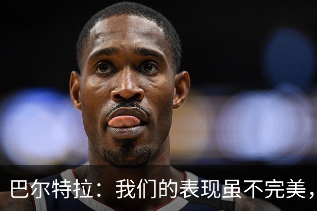 巴尔特拉：我们的表现虽不完美，但绝对值得骄傲