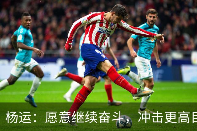 杨运：愿意继续奋斗，冲击更高目标