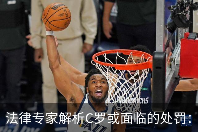法律专家解析C罗或面临的处罚：停赛时间或仅为两周